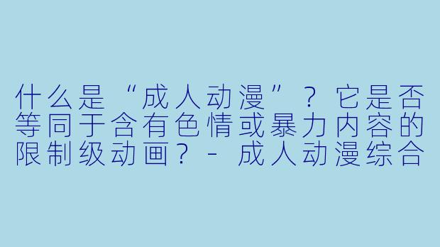 什么是“成人动漫”？它是否等同于含有色情或暴力内容的限制级动画？-成人动漫综合