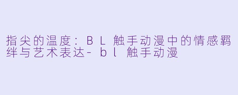 指尖的温度:BL触手动漫中的情感羁绊与艺术表达-bl触手动漫