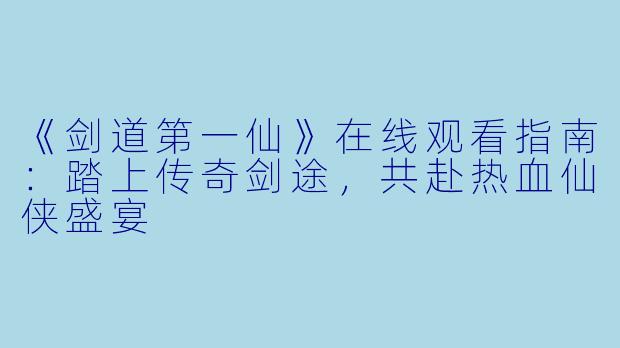 《剑道第一仙》在线观看指南：踏上传奇剑途，共赴热血仙侠盛宴