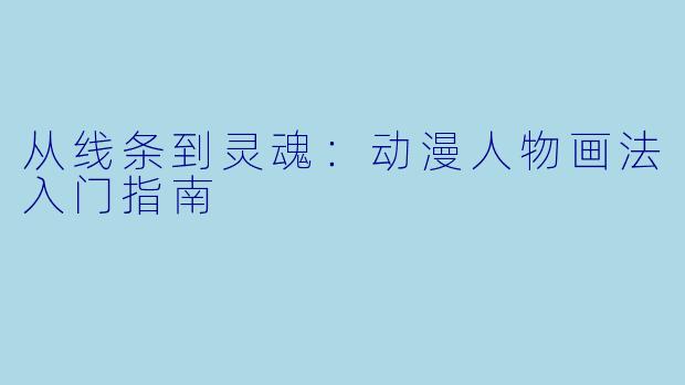 从线条到灵魂:动漫人物画法入门指南