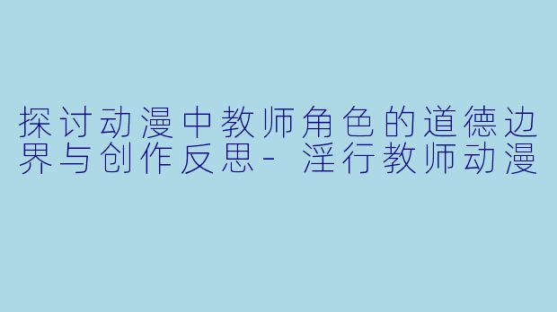 探讨动漫中教师角色的道德边界与创作反思-淫行教师动漫
