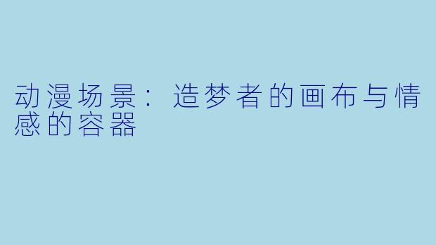 动漫场景：造梦者的画布与情感的容器