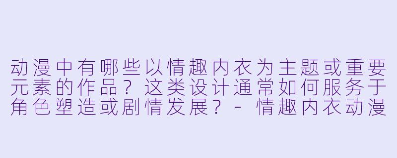 动漫中有哪些以情趣内衣为主题或重要元素的作品？这类设计通常如何服务于角色塑造或剧情发展？-情趣内衣动漫
