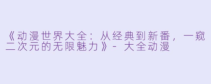《动漫世界大全：从经典到新番，一窥二次元的无限魅力》-大全动漫