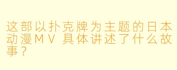 这部以扑克牌为主题的日本动漫MV具体讲述了什么故事？