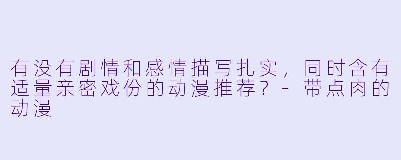 有没有剧情和感情描写扎实,同时含有适量亲密戏份的动漫推荐?-带点肉的动漫