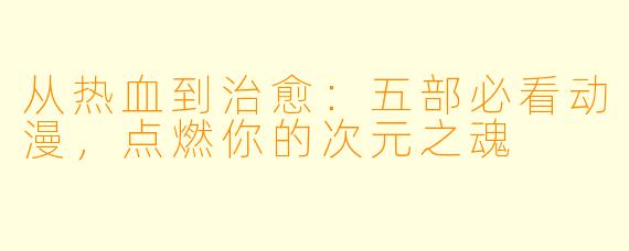 从热血到治愈：五部必看动漫，点燃你的次元之魂
