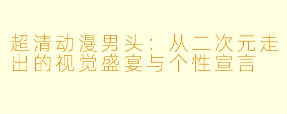 超清动漫男头：从二次元走出的视觉盛宴与个性宣言