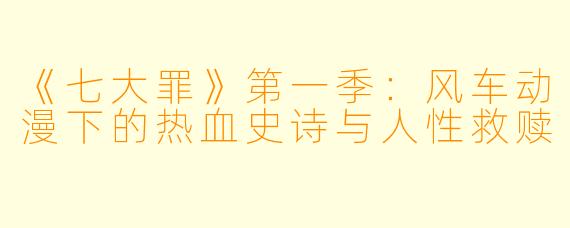 《七大罪》第一季:风车动漫下的热血史诗与人性救赎