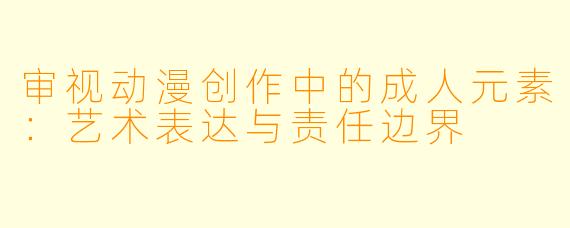 审视动漫创作中的成人元素：艺术表达与责任边界