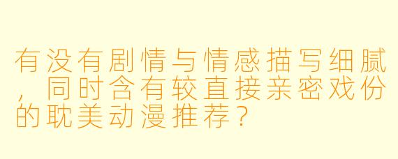 有没有剧情与情感描写细腻，同时含有较直接亲密戏份的耽美动漫推荐？