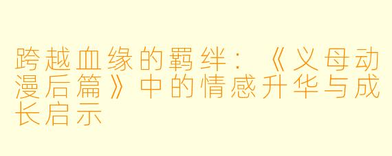跨越血缘的羁绊：《义母动漫后篇》中的情感升华与成长启示