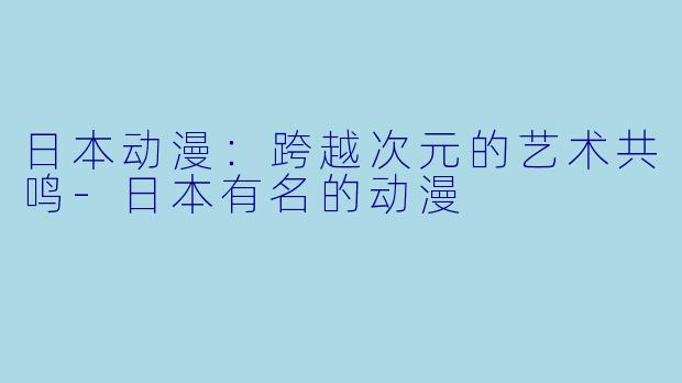 日本动漫:跨越次元的艺术共鸣-日本有名的动漫