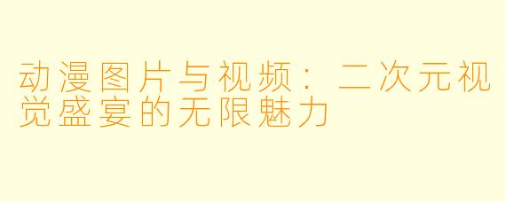 动漫图片与视频:二次元视觉盛宴的无限魅力