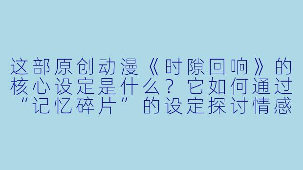 这部原创动漫《时隙回响》的核心设定是什么?它如何通过“记忆碎片”的设定探讨情感与成长的主题?