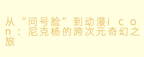 从“问号脸”到动漫icon:尼克杨的跨次元奇幻之旅