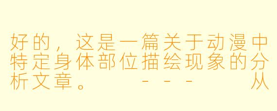 好的，这是一篇关于动漫中特定身体部位描绘现象的分析文章。

---

从“萌”到“争议”：浅析动漫中女性身体符号化的现象