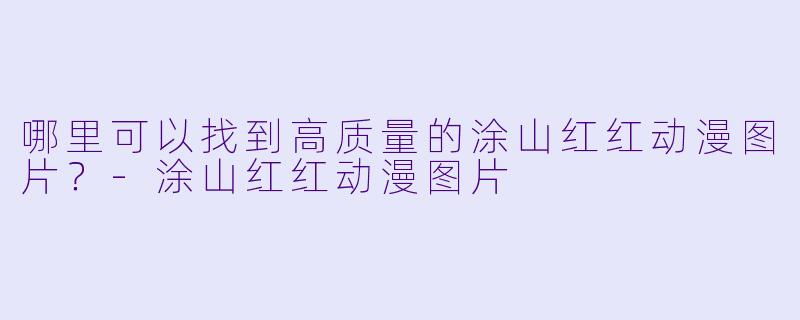 哪里可以找到高质量的涂山红红动漫图片？-涂山红红动漫图片