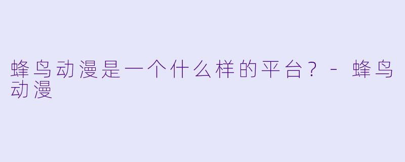 蜂鸟动漫是一个什么样的平台？-蜂鸟动漫