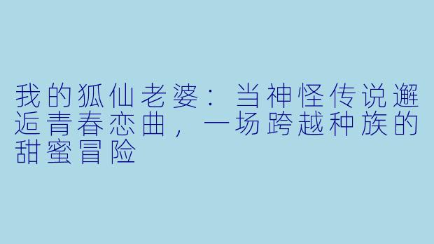 我的狐仙老婆：当神怪传说邂逅青春恋曲，一场跨越种族的甜蜜冒险