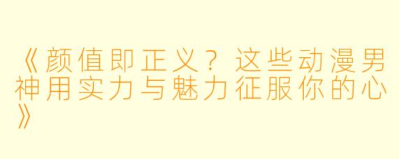 《颜值即正义？这些动漫男神用实力与魅力征服你的心》
