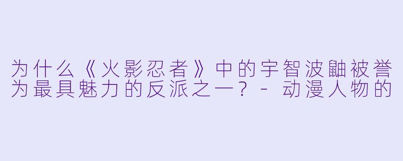 为什么《火影忍者》中的宇智波鼬被誉为最具魅力的反派之一？