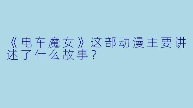 《电车魔女》这部动漫主要讲述了什么故事？