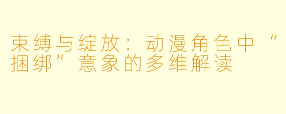 束缚与绽放:动漫角色中“捆绑”意象的多维解读
