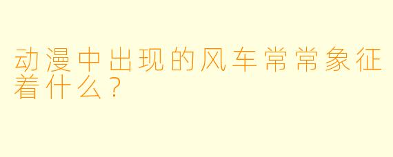 动漫中出现的风车常常象征着什么？
