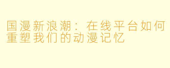 国漫新浪潮:在线平台如何重塑我们的动漫记忆