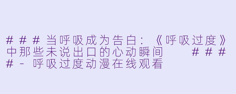 ###当呼吸成为告白:《呼吸过度》中那些未说出口的心动瞬间
####-呼吸过度动漫在线观看