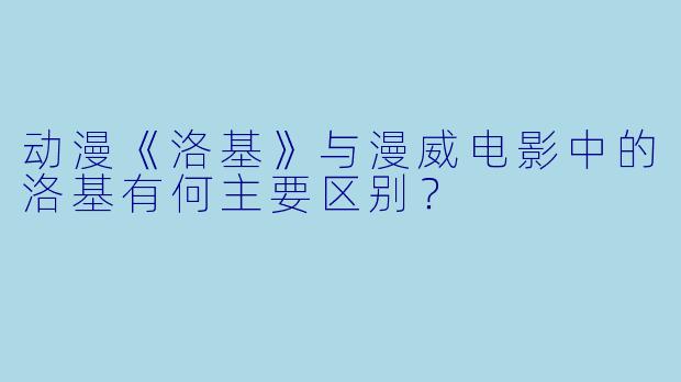 动漫《洛基》与漫威电影中的洛基有何主要区别？