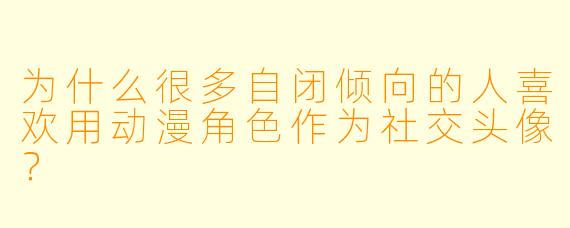 为什么很多自闭倾向的人喜欢用动漫角色作为社交头像？