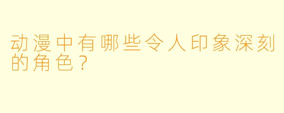 动漫中有哪些令人印象深刻的角色？