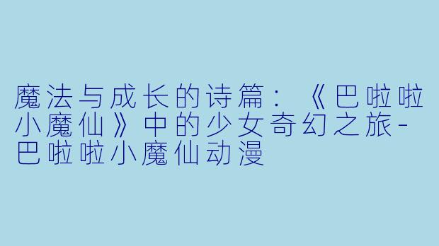 魔法与成长的诗篇:《巴啦啦小魔仙》中的少女奇幻之旅-巴啦啦小魔仙动漫