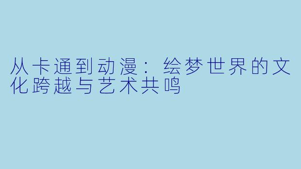 从卡通到动漫：绘梦世界的文化跨越与艺术共鸣