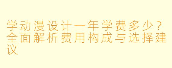 学动漫设计一年学费多少?全面解析费用构成与选择建议