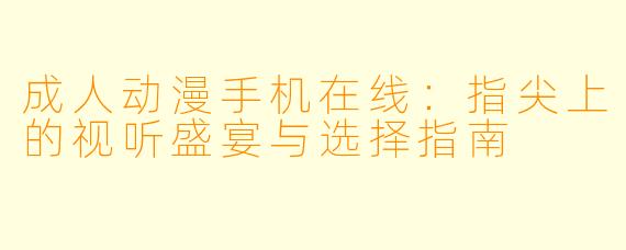成人动漫手机在线：指尖上的视听盛宴与选择指南