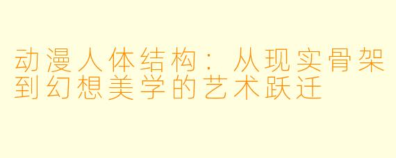 动漫人体结构：从现实骨架到幻想美学的艺术跃迁