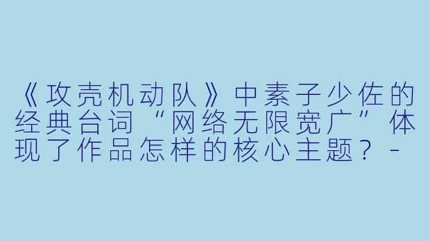 《攻壳机动队》中素子少佐的经典台词“网络无限宽广”体现了作品怎样的核心主题？-攻壳机动队动漫