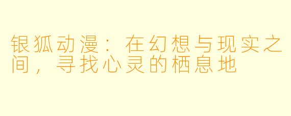 银狐动漫：在幻想与现实之间，寻找心灵的栖息地