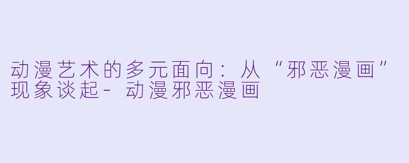 动漫艺术的多元面向:从“邪恶漫画”现象谈起-动漫邪恶漫画