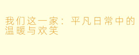 我们这一家:平凡日常中的温暖与欢笑