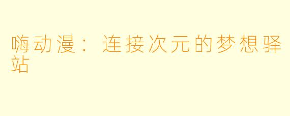 嗨动漫：连接次元的梦想驿站