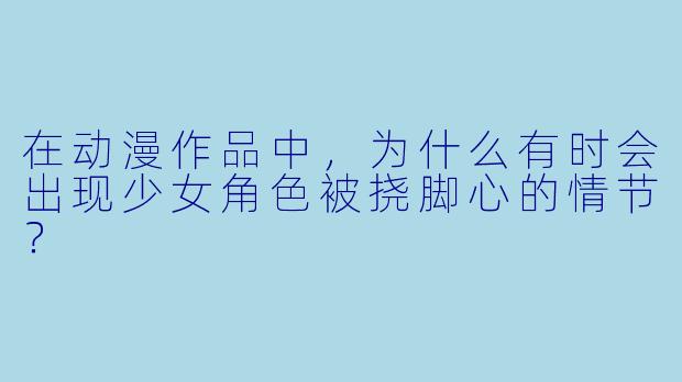 在动漫作品中,为什么有时会出现少女角色被挠脚心的情节?
