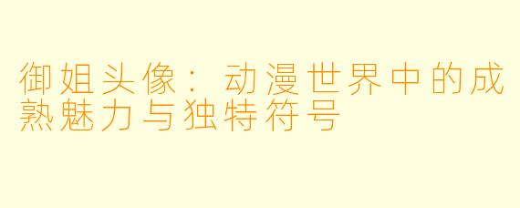 御姐头像：动漫世界中的成熟魅力与独特符号