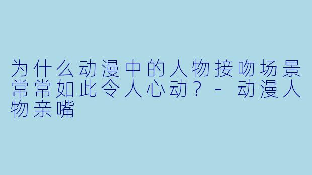 为什么动漫中的人物接吻场景常常如此令人心动？-动漫人物亲嘴
