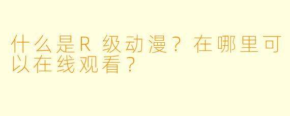 什么是R级动漫?在哪里可以在线观看?