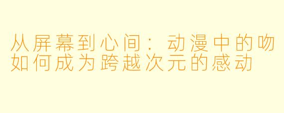 从屏幕到心间：动漫中的吻如何成为跨越次元的感动