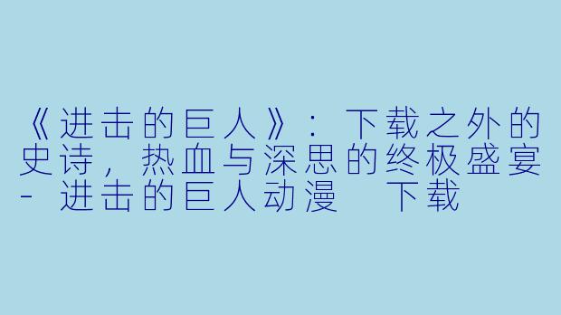 《进击的巨人》：下载之外的史诗，热血与深思的终极盛宴